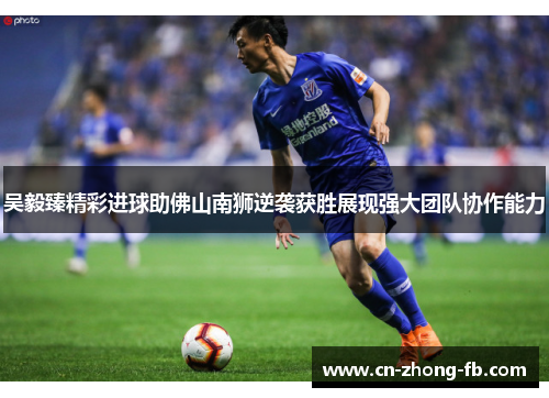 吴毅臻精彩进球助佛山南狮逆袭获胜展现强大团队协作能力 吴毅臻精彩进球助佛山南狮逆袭获胜展现强大团队协作能力