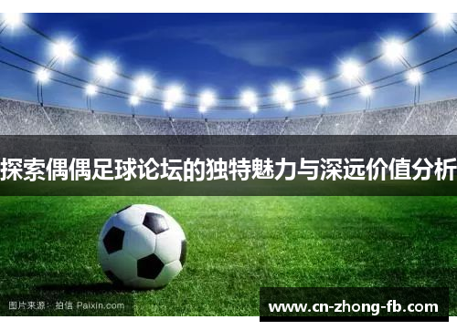 探索偶偶足球论坛的独特魅力与深远价值分析