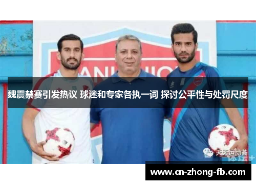 魏震禁赛引发热议 球迷和专家各执一词 探讨公平性与处罚尺度 魏震禁赛引发热议 球迷和专家各执一词 探讨公平性与处罚尺度