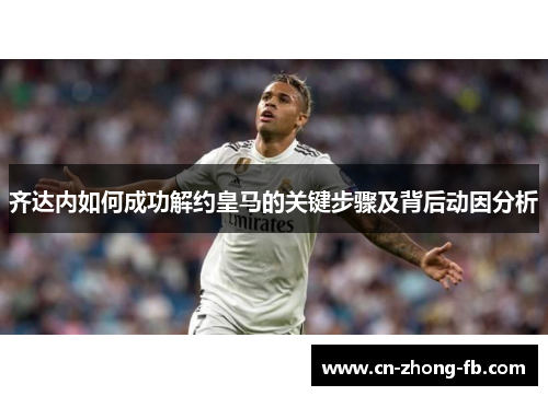 齐达内如何成功解约皇马的关键步骤及背后动因分析