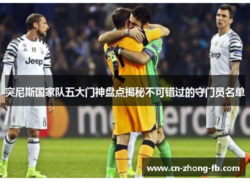 突尼斯国家队五大门神盘点揭秘不可错过的守门员名单 突尼斯国家队五大门神盘点揭秘不可错过的守门员名单