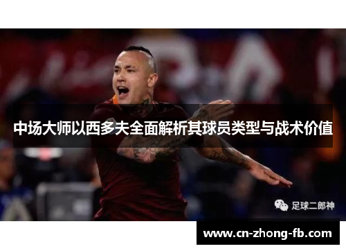中场大师以西多夫全面解析其球员类型与战术价值 中场大师以西多夫全面解析其球员类型与战术价值