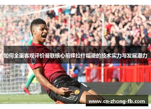 如何全面客观评价曼联核心前锋拉什福德的技术实力与发展潜力