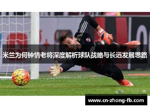米兰为何钟情老将深度解析球队战略与长远发展思路 米兰为何钟情老将深度解析球队战略与长远发展思路
