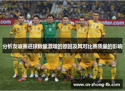 分析友谊赛进球数量激增的原因及其对比赛质量的影响