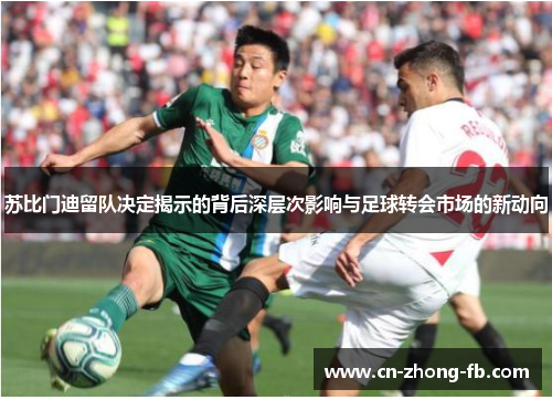 苏比门迪留队决定揭示的背后深层次影响与足球转会市场的新动向