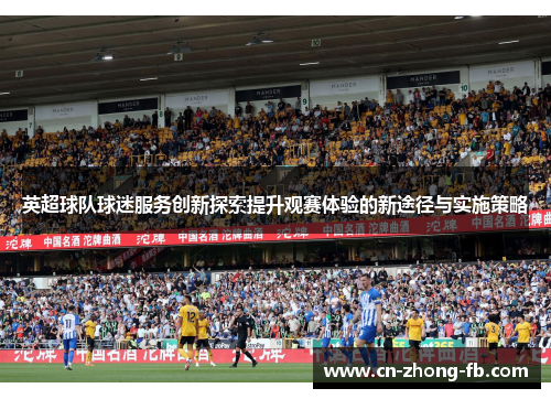 英超球队球迷服务创新探索提升观赛体验的新途径与实施策略 英超球队球迷服务创新探索提升观赛体验的新途径与实施策略