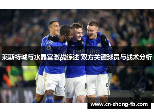 莱斯特城与水晶宫激战综述 双方关键球员与战术分析