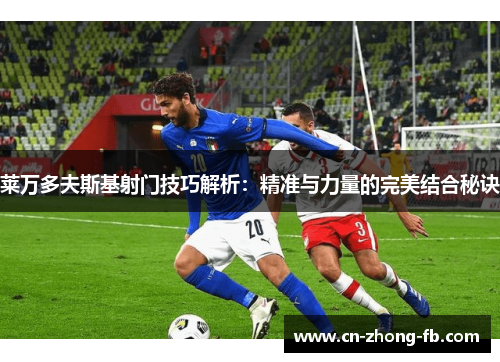 莱万多夫斯基射门技巧解析：精准与力量的完美结合秘诀