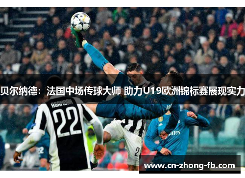 贝尔纳德:法国中场传球大师 助力U19欧洲锦标赛展现实力 贝尔纳德:法国中场传球大师 助力U19欧洲锦标赛展现实力