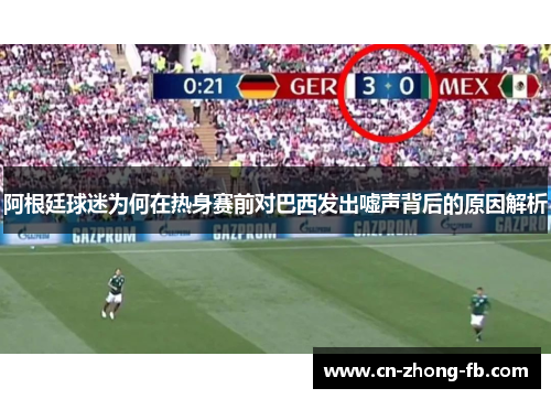 阿根廷球迷为何在热身赛前对巴西发出嘘声背后的原因解析