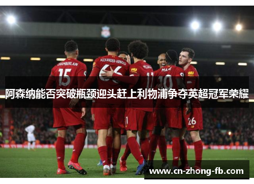 阿森纳能否突破瓶颈迎头赶上利物浦争夺英超冠军荣耀