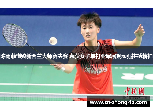 陈雨菲惜败新西兰大师赛决赛 荣获女子单打亚军展现顽强拼搏精神 陈雨菲惜败新西兰大师赛决赛 荣获女子单打亚军展现顽强拼搏精神