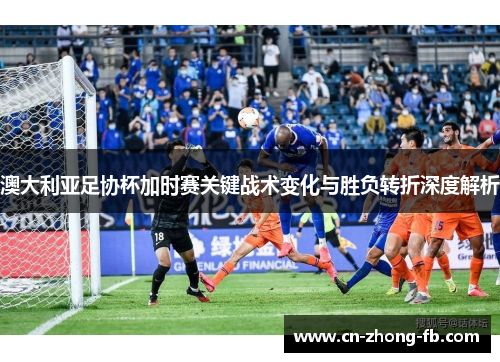 澳大利亚足协杯加时赛关键战术变化与胜负转折深度解析