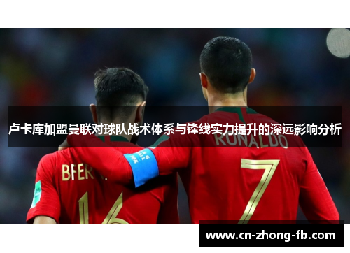 卢卡库加盟曼联对球队战术体系与锋线实力提升的深远影响分析