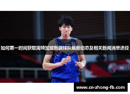 如何第一时间获取周琦加盟新疆球队最新动态及相关新闻消息途径