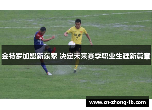 金特罗加盟新东家 决定未来赛季职业生涯新篇章 金特罗加盟新东家 决定未来赛季职业生涯新篇章