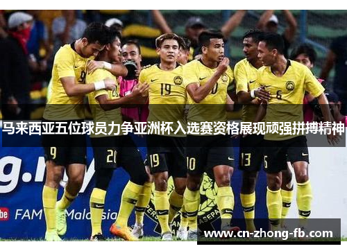 马来西亚五位球员力争亚洲杯入选赛资格展现顽强拼搏精神 马来西亚五位球员力争亚洲杯入选赛资格展现顽强拼搏精神