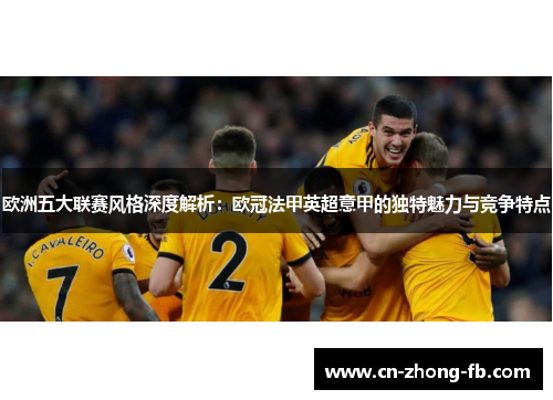 欧洲五大联赛风格深度解析：欧冠法甲英超意甲的独特魅力与竞争特点