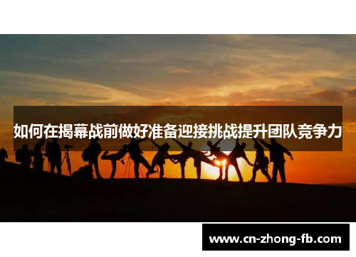 如何在揭幕战前做好准备迎接挑战提升团队竞争力 如何在揭幕战前做好准备迎接挑战提升团队竞争力