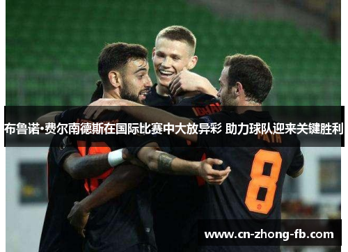 布鲁诺·费尔南德斯在国际比赛中大放异彩 助力球队迎来关键胜利 布鲁诺·费尔南德斯在国际比赛中大放异彩 助力球队迎来关键胜利