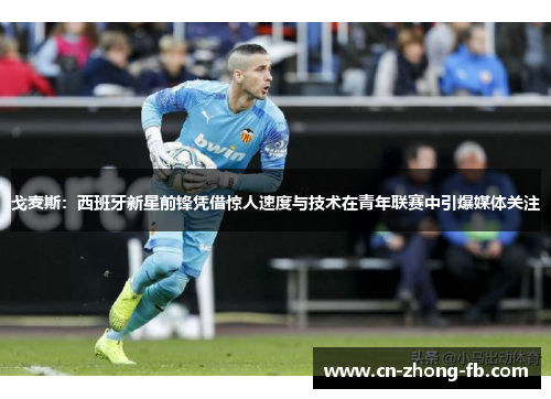 戈麦斯：西班牙新星前锋凭借惊人速度与技术在青年联赛中引爆媒体关注