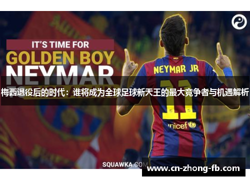 梅西退役后的时代:谁将成为全球足球新天王的最大竞争者与机遇解析 梅西退役后的时代:谁将成为全球足球新天王的最大竞争者与机遇解析