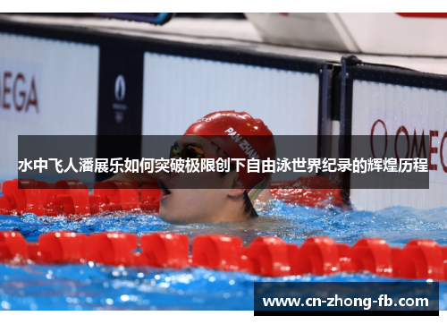 水中飞人潘展乐如何突破极限创下自由泳世界纪录的辉煌历程 水中飞人潘展乐如何突破极限创下自由泳世界纪录的辉煌历程