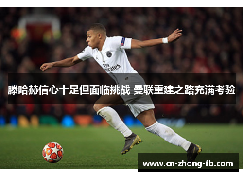 滕哈赫信心十足但面临挑战 曼联重建之路充满考验 滕哈赫信心十足但面临挑战 曼联重建之路充满考验