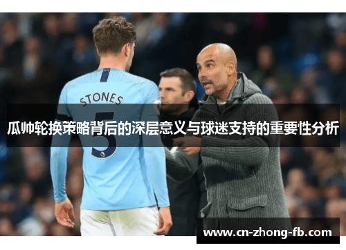 瓜帅轮换策略背后的深层意义与球迷支持的重要性分析 瓜帅轮换策略背后的深层意义与球迷支持的重要性分析