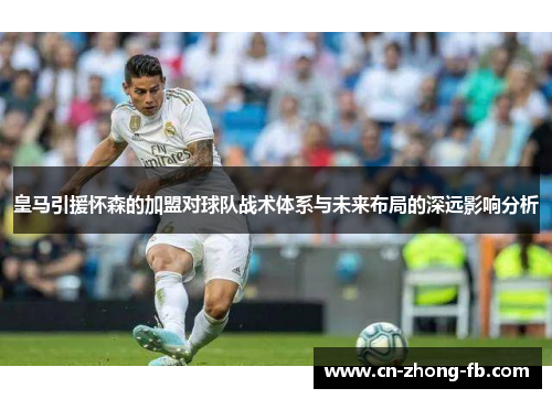皇马引援怀森的加盟对球队战术体系与未来布局的深远影响分析 皇马引援怀森的加盟对球队战术体系与未来布局的深远影响分析