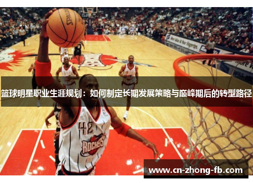 篮球明星职业生涯规划:如何制定长期发展策略与巅峰期后的转型路径 篮球明星职业生涯规划:如何制定长期发展策略与巅峰期后的转型路径