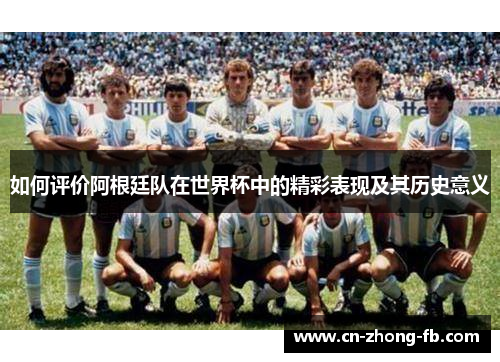如何评价阿根廷队在世界杯中的精彩表现及其历史意义