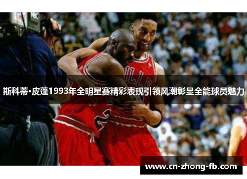 斯科蒂·皮蓬1993年全明星赛精彩表现引领风潮彰显全能球员魅力 斯科蒂·皮蓬1993年全明星赛精彩表现引领风潮彰显全能球员魅力