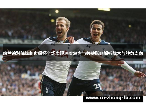 哈兰德对阵热刺世俱杯全场表现深度复盘与关键影响解析战术与胜负走向 哈兰德对阵热刺世俱杯全场表现深度复盘与关键影响解析战术与胜负走向
