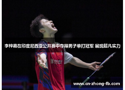 李梓嘉在印度尼西亚公开赛中夺得男子单打冠军 展现超凡实力