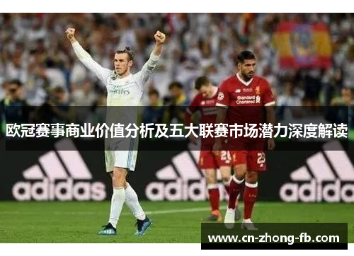 欧冠赛事商业价值分析及五大联赛市场潜力深度解读