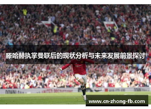 滕哈赫执掌曼联后的现状分析与未来发展前景探讨