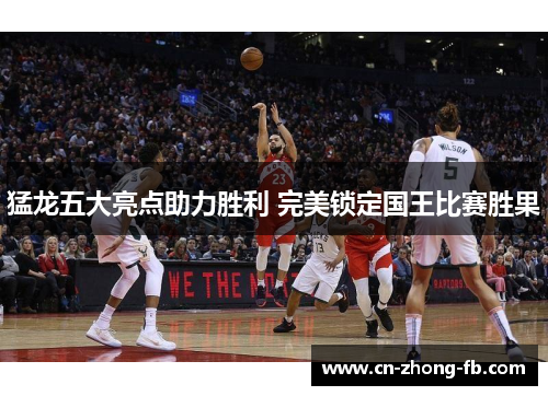 猛龙五大亮点助力胜利 完美锁定国王比赛胜果 猛龙五大亮点助力胜利 完美锁定国王比赛胜果