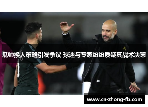 瓜帅换人策略引发争议 球迷与专家纷纷质疑其战术决策 瓜帅换人策略引发争议 球迷与专家纷纷质疑其战术决策