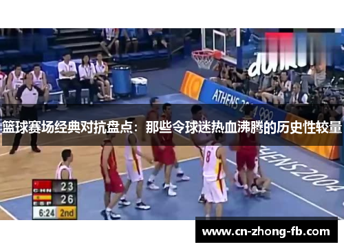 篮球赛场经典对抗盘点:那些令球迷热血沸腾的历史性较量 篮球赛场经典对抗盘点:那些令球迷热血沸腾的历史性较量