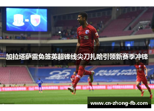加拉塔萨雷免签英超锋线尖刀扎哈引领新赛季冲锋 加拉塔萨雷免签英超锋线尖刀扎哈引领新赛季冲锋