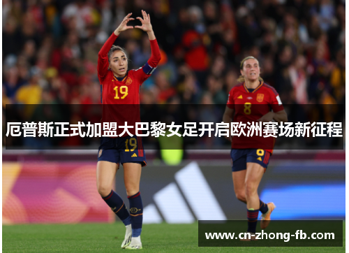 厄普斯正式加盟大巴黎女足开启欧洲赛场新征程 厄普斯正式加盟大巴黎女足开启欧洲赛场新征程