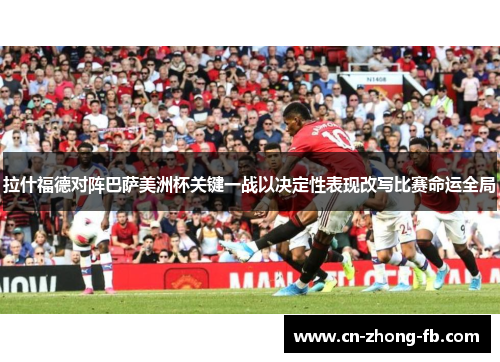 拉什福德对阵巴萨美洲杯关键一战以决定性表现改写比赛命运全局 拉什福德对阵巴萨美洲杯关键一战以决定性表现改写比赛命运全局