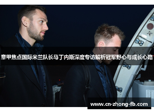 意甲焦点国际米兰队长马丁内斯深度专访解析冠军野心与成长心路 意甲焦点国际米兰队长马丁内斯深度专访解析冠军野心与成长心路