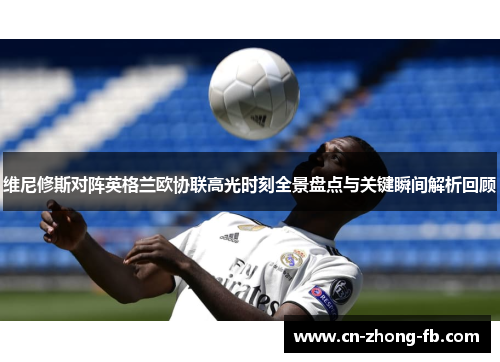 维尼修斯对阵英格兰欧协联高光时刻全景盘点与关键瞬间解析回顾