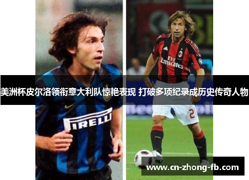 美洲杯皮尔洛领衔意大利队惊艳表现 打破多项纪录成历史传奇人物