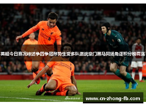 英超今日赛况综述争四争冠形势生变多队激战豪门黑马同场角逐积分榜震荡