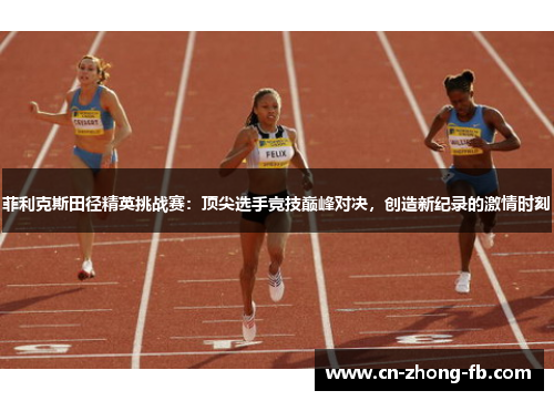 菲利克斯田径精英挑战赛：顶尖选手竞技巅峰对决，创造新纪录的激情时刻