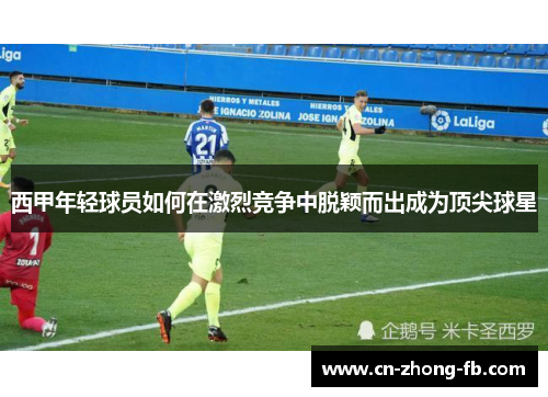 西甲年轻球员如何在激烈竞争中脱颖而出成为顶尖球星